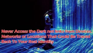 Never Access the Dark net links from Devices, Networks or Locations That Could Be Traced Back To Your Real Identity