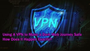 Using A VPN to Make a Dark Web Journey Safe- How Does It Happen Exactly